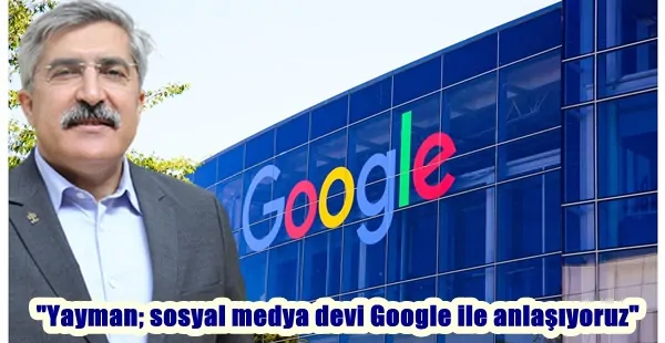 “Yayman; sosyal medya devi Google ile anlaşıyoruz”
