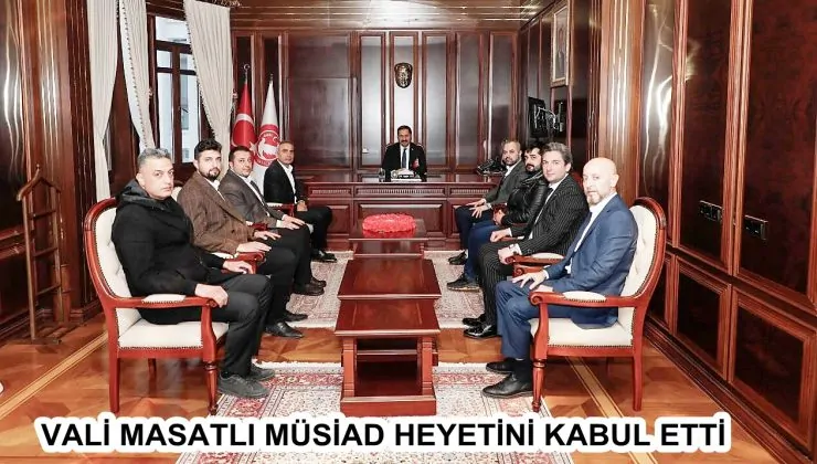 VALİ MASATLI MÜSİAD HEYETİNİ KABUL ETTİ