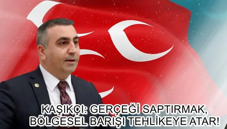 KAŞIKÇI: GERÇEĞİ SAPTIRMAK, BÖLGESEL BARIŞI TEHLİKEYE ATAR!