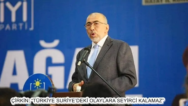 ÇİRKİN: “TÜRKİYE SURİYE’DEKİ OLAYLARA SEYİRCİ KALAMAZ”