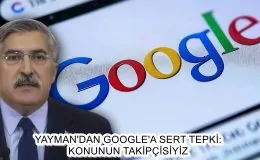 YAYMAN’DAN GOOGLE’A SERT TEPKİ: KONUNUN TAKİPÇİSİYİZ