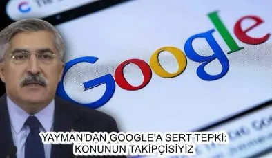 YAYMAN’DAN GOOGLE’A SERT TEPKİ: KONUNUN TAKİPÇİSİYİZ